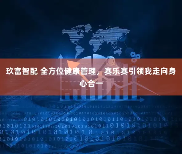 玖富智配 全方位健康管理,赛乐赛引领我走向身心合一