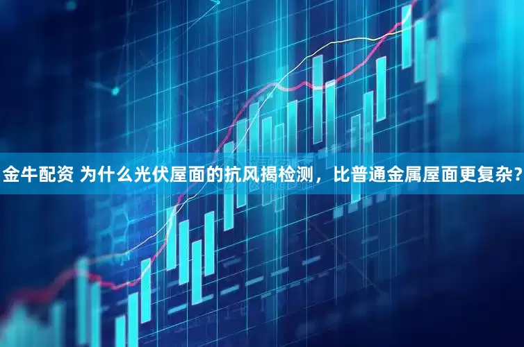 金牛配资 为什么光伏屋面的抗风揭检测，比普通金属屋面更复杂？